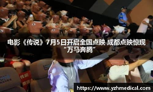 乐鱼官网：电影《传说》7月5日开启全国点映 成都点映惊现“万马奔腾”