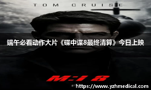 乐鱼官网：端午必看动作大片《碟中谍8最终清算》今日上映
