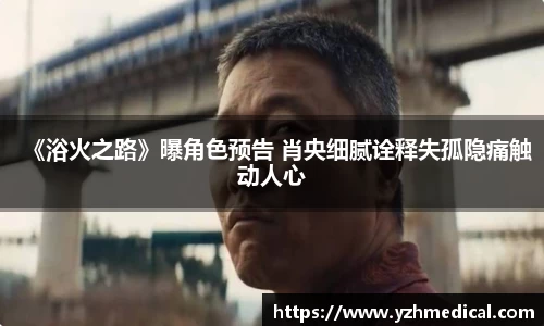 乐鱼官网：《浴火之路》曝角色预告 肖央细腻诠释失孤隐痛触动人心